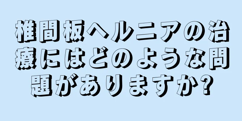 椎間板ヘルニアの治療にはどのような問題がありますか?