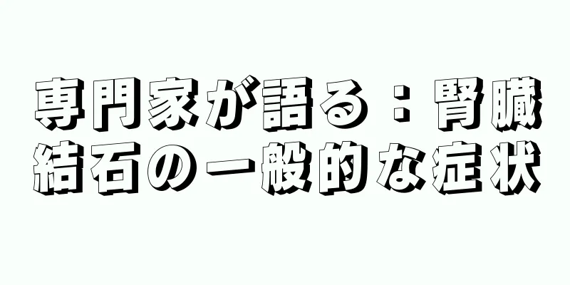 専門家が語る：腎臓結石の一般的な症状
