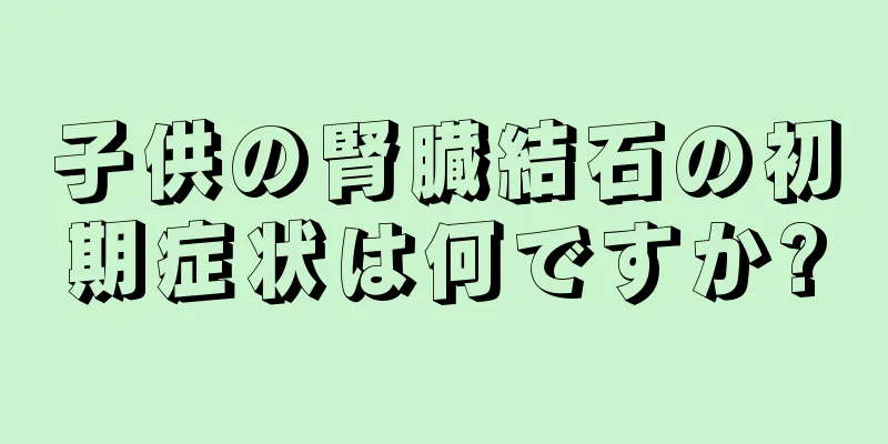 子供の腎臓結石の初期症状は何ですか?