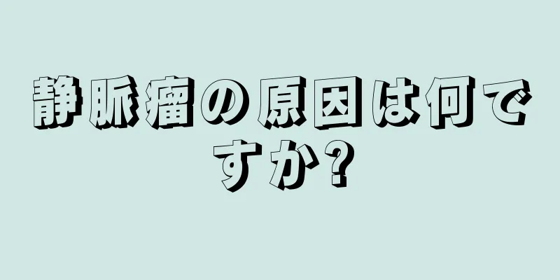 静脈瘤の原因は何ですか?