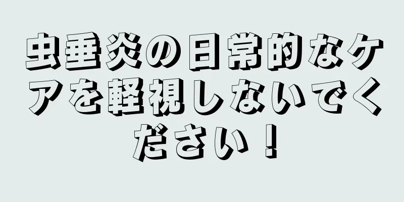 虫垂炎の日常的なケアを軽視しないでください！