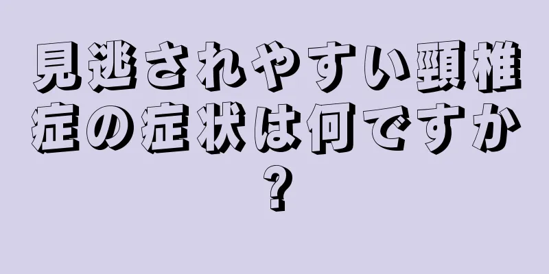 見逃されやすい頸椎症の症状は何ですか?
