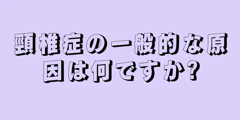 頸椎症の一般的な原因は何ですか?