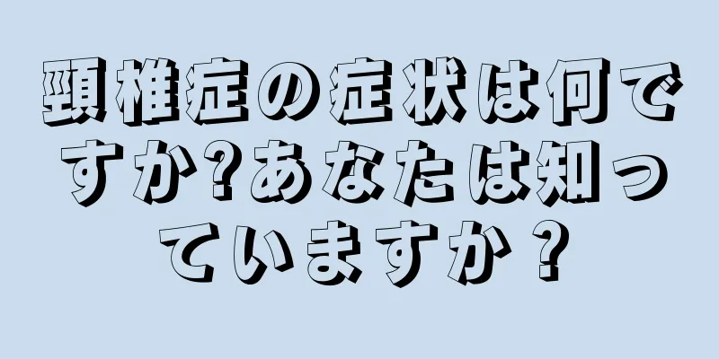 頸椎症の症状は何ですか?あなたは知っていますか？