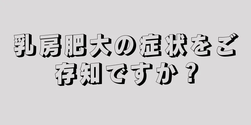 乳房肥大の症状をご存知ですか？