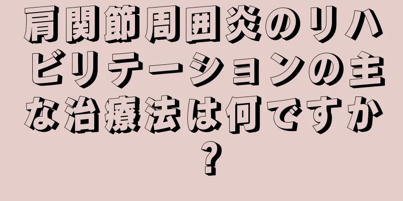 肩関節周囲炎のリハビリテーションの主な治療法は何ですか？