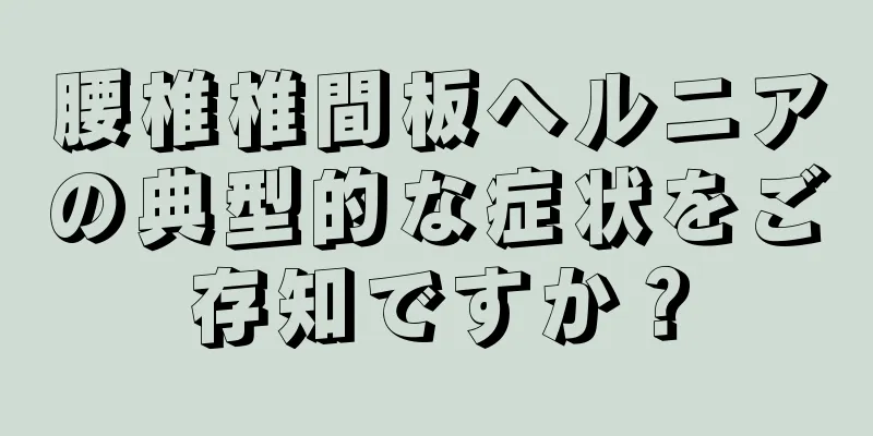 腰椎椎間板ヘルニアの典型的な症状をご存知ですか？