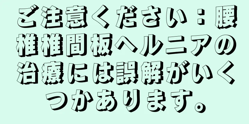 ご注意ください：腰椎椎間板ヘルニアの治療には誤解がいくつかあります。
