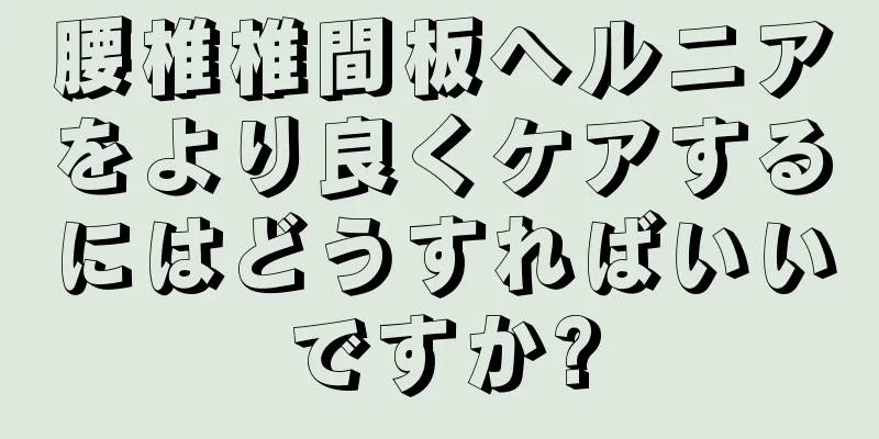 腰椎椎間板ヘルニアをより良くケアするにはどうすればいいですか?