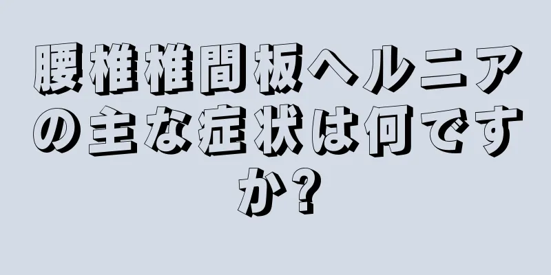 腰椎椎間板ヘルニアの主な症状は何ですか?