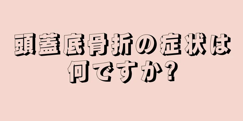 頭蓋底骨折の症状は何ですか?
