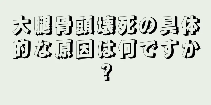 大腿骨頭壊死の具体的な原因は何ですか?