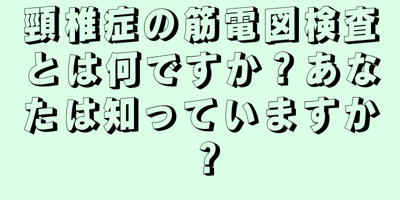 頸椎症の筋電図検査とは何ですか？あなたは知っていますか？