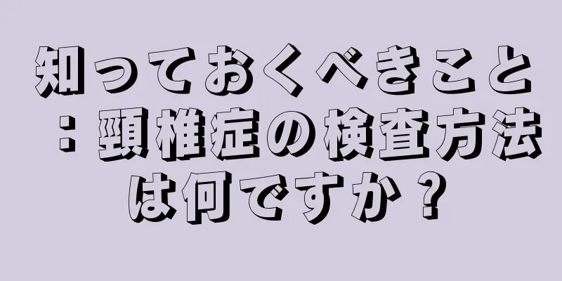 知っておくべきこと：頸椎症の検査方法は何ですか？
