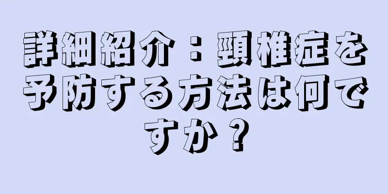 詳細紹介：頸椎症を予防する方法は何ですか？