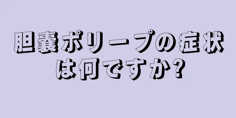胆嚢ポリープの症状は何ですか?