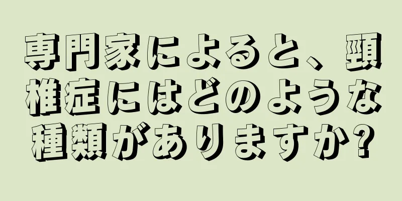 専門家によると、頸椎症にはどのような種類がありますか?