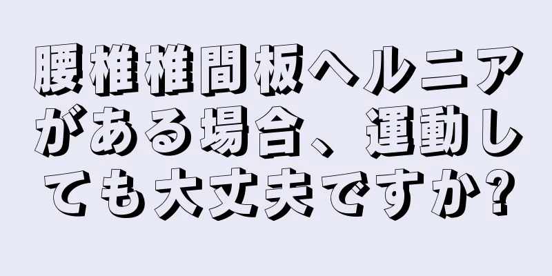 腰椎椎間板ヘルニアがある場合、運動しても大丈夫ですか?