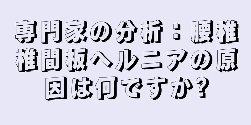 専門家の分析：腰椎椎間板ヘルニアの原因は何ですか?