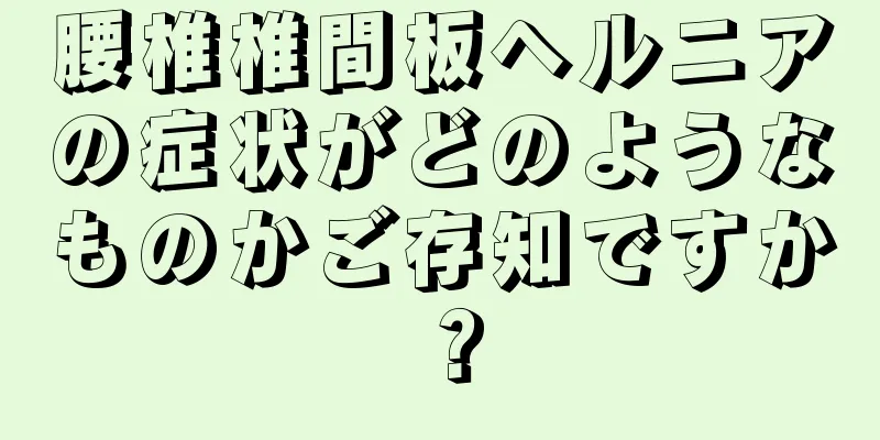 腰椎椎間板ヘルニアの症状がどのようなものかご存知ですか？
