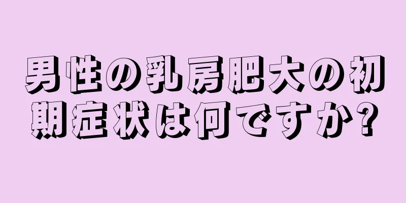 男性の乳房肥大の初期症状は何ですか?