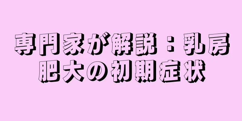 専門家が解説：乳房肥大の初期症状