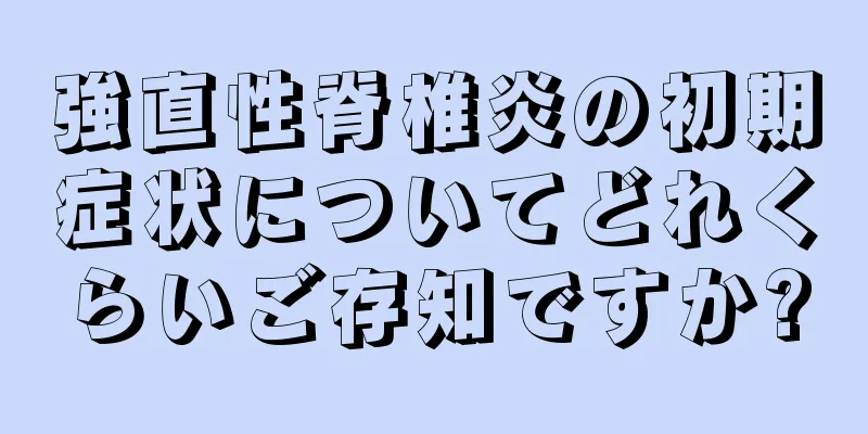 強直性脊椎炎の初期症状についてどれくらいご存知ですか?