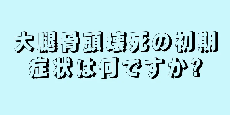 大腿骨頭壊死の初期症状は何ですか?