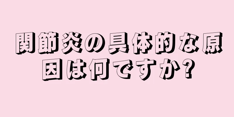 関節炎の具体的な原因は何ですか?