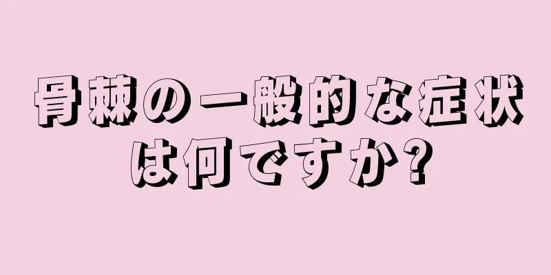 骨棘の一般的な症状は何ですか?