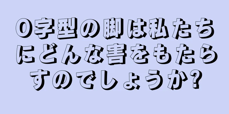 O字型の脚は私たちにどんな害をもたらすのでしょうか?