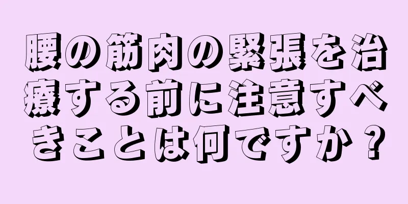 腰の筋肉の緊張を治療する前に注意すべきことは何ですか？