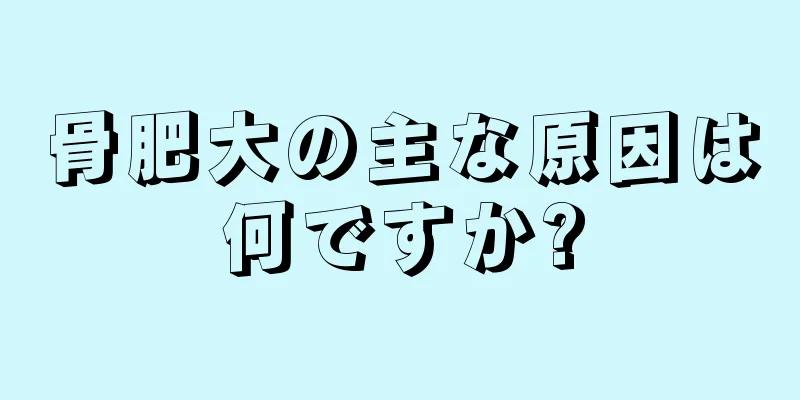 骨肥大の主な原因は何ですか?