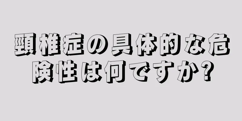 頸椎症の具体的な危険性は何ですか?