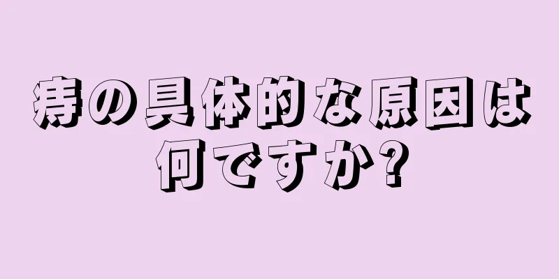 痔の具体的な原因は何ですか?