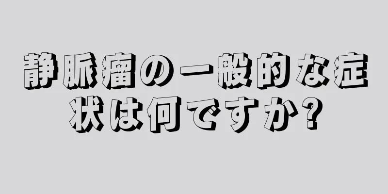 静脈瘤の一般的な症状は何ですか?