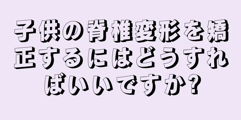 子供の脊椎変形を矯正するにはどうすればいいですか?
