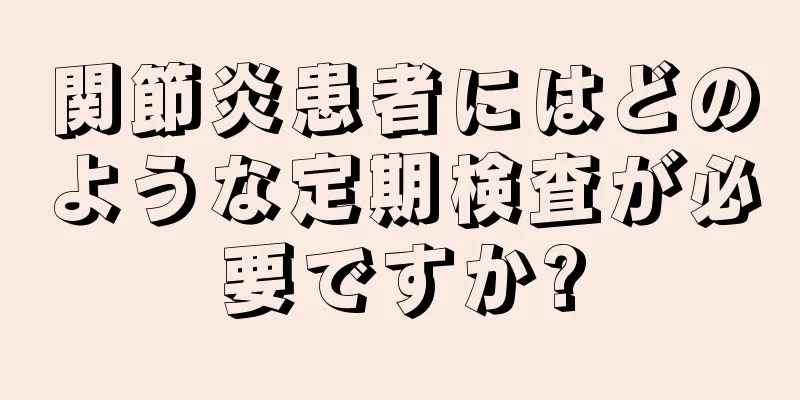 関節炎患者にはどのような定期検査が必要ですか?