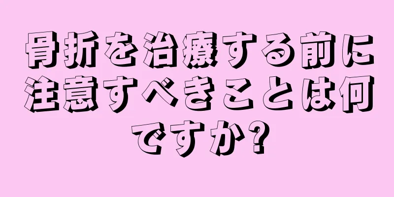 骨折を治療する前に注意すべきことは何ですか?