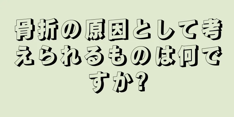 骨折の原因として考えられるものは何ですか?