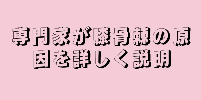 専門家が膝骨棘の原因を詳しく説明