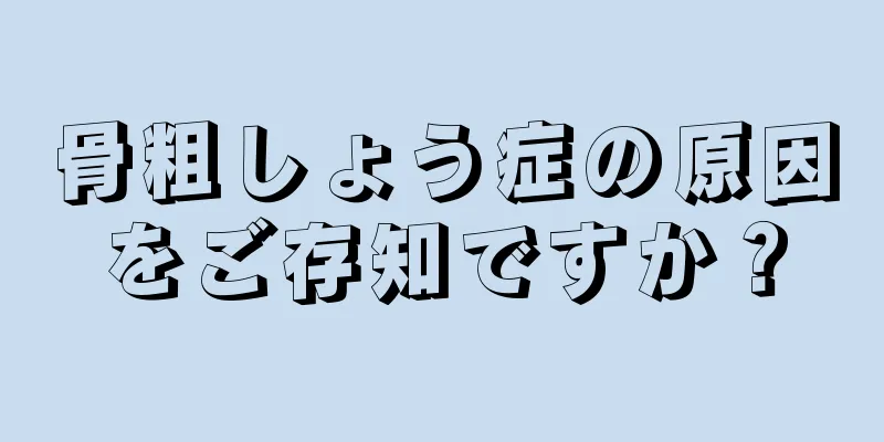 骨粗しょう症の原因をご存知ですか？