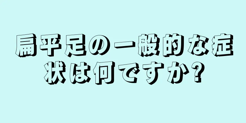 扁平足の一般的な症状は何ですか?