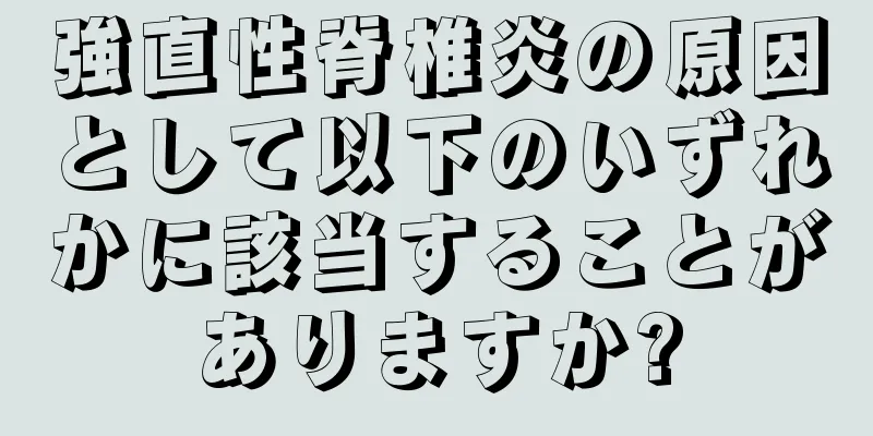 強直性脊椎炎の原因として以下のいずれかに該当することがありますか?