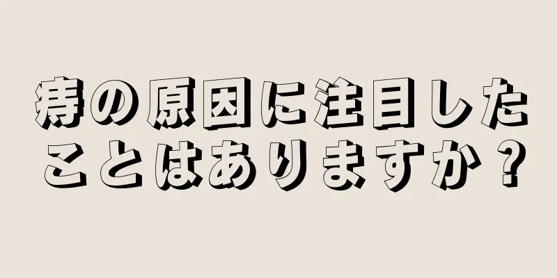 痔の原因に注目したことはありますか？