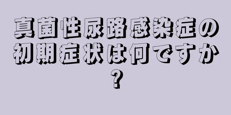 真菌性尿路感染症の初期症状は何ですか?