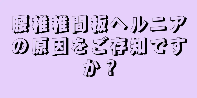 腰椎椎間板ヘルニアの原因をご存知ですか？