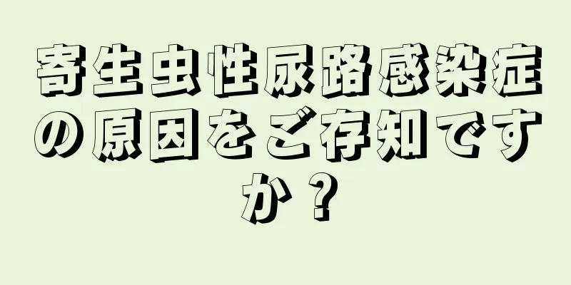 寄生虫性尿路感染症の原因をご存知ですか？