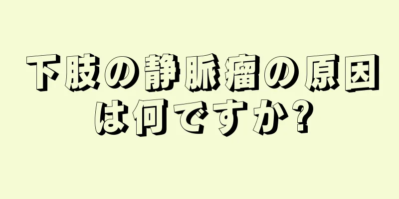下肢の静脈瘤の原因は何ですか?