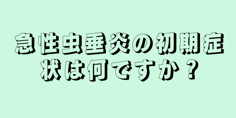 急性虫垂炎の初期症状は何ですか？